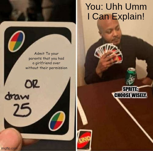 When you know you screwed up | You: Uhh Umm I Can Explain! Admit To your parents that you had a girlfriend over without their permission; SPRITE: CHOOSE WISELY. | image tagged in memes,uno draw 25 cards | made w/ Imgflip meme maker