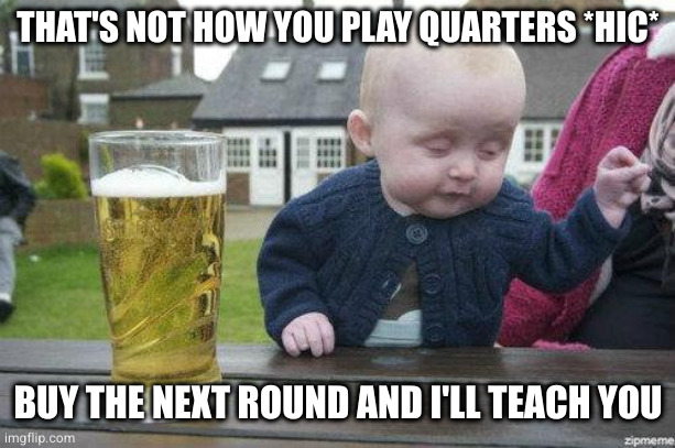 Drunk Baby | THAT'S NOT HOW YOU PLAY QUARTERS *HIC*; BUY THE NEXT ROUND AND I'LL TEACH YOU | image tagged in drunk baby | made w/ Imgflip meme maker