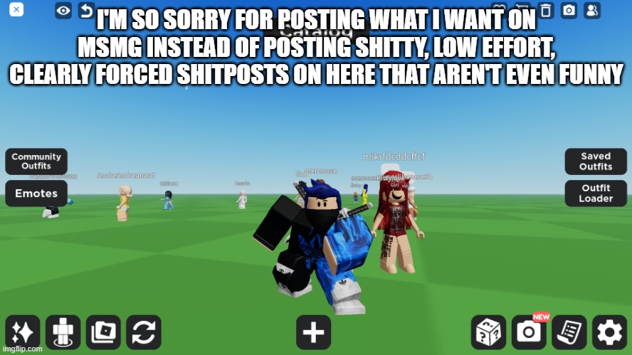 Zero the robloxian | I'M SO SORRY FOR POSTING WHAT I WANT ON MSMG INSTEAD OF POSTING SHITTY, LOW EFFORT, CLEARLY FORCED SHITPOSTS ON HERE THAT AREN'T EVEN FUNNY | image tagged in zero the robloxian | made w/ Imgflip meme maker
