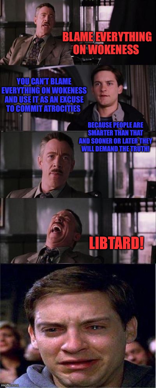Peter Parker Cry | BLAME EVERYTHING ON WOKENESS; YOU CAN’T BLAME EVERYTHING ON WOKENESS AND USE IT AS AN EXCUSE TO COMMIT ATROCITIES; BECAUSE PEOPLE ARE SMARTER THAN THAT AND SOONER OR LATER THEY WILL DEMAND THE TRUTH! LIBTARD! | image tagged in memes,peter parker cry | made w/ Imgflip meme maker