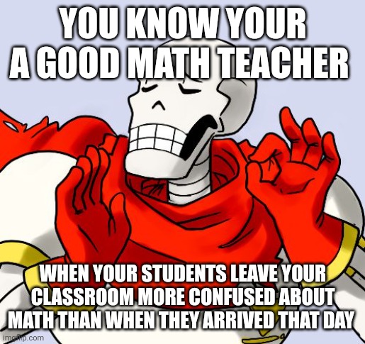 When you're a great math teacher | YOU KNOW YOUR A GOOD MATH TEACHER; WHEN YOUR STUDENTS LEAVE YOUR CLASSROOM MORE CONFUSED ABOUT MATH THAN WHEN THEY ARRIVED THAT DAY | image tagged in papyrus just right | made w/ Imgflip meme maker