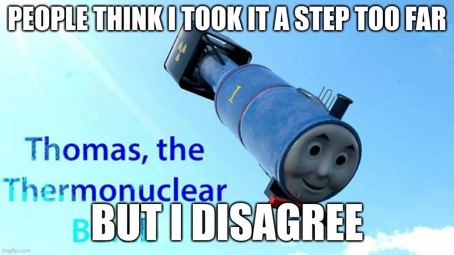 thomas the thermonuclear bomb | PEOPLE THINK I TOOK IT A STEP TOO FAR; BUT I DISAGREE | image tagged in thomas the thermonuclear bomb | made w/ Imgflip meme maker