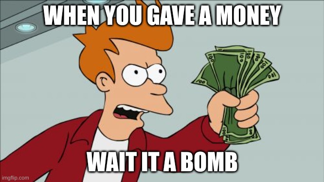 my money | WHEN YOU GAVE A MONEY; WAIT IT A BOMB | image tagged in memes,shut up and take my money fry | made w/ Imgflip meme maker