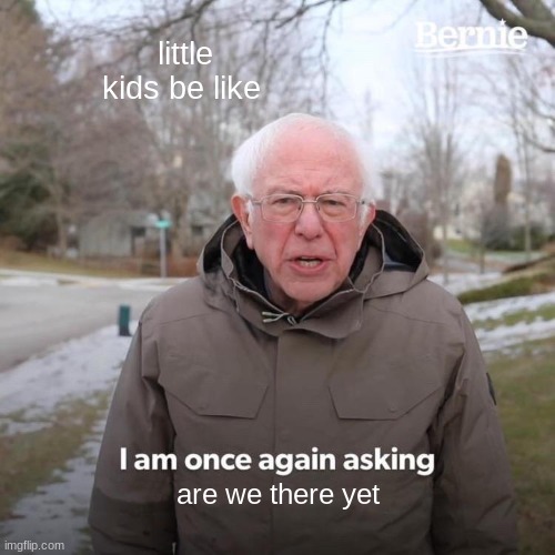 Bernie I Am Once Again Asking For Your Support Meme | little kids be like; are we there yet | image tagged in memes,bernie i am once again asking for your support | made w/ Imgflip meme maker