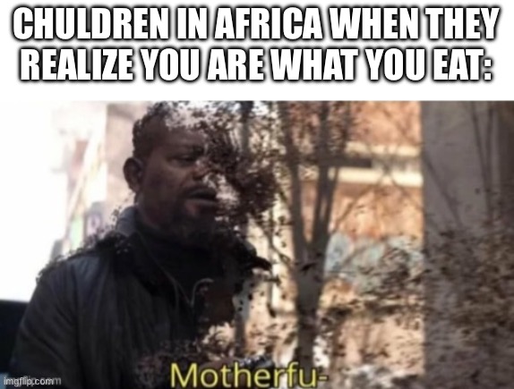 CHULDREN IN AFRICA WHEN THEY REALIZE YOU ARE WHAT YOU EAT: | made w/ Imgflip meme maker