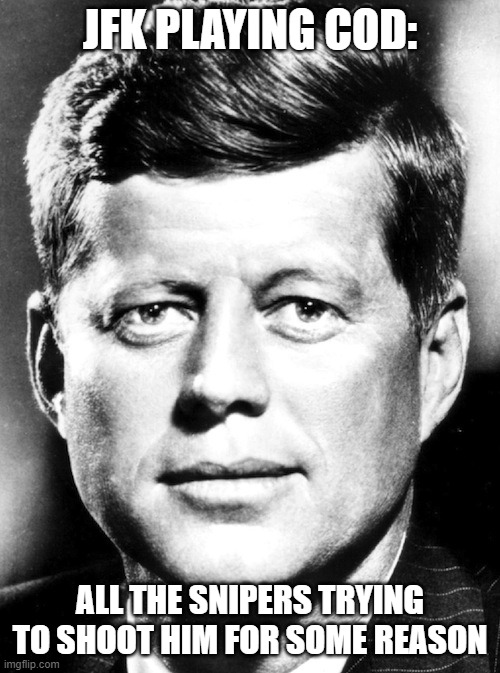 rip | JFK PLAYING COD:; ALL THE SNIPERS TRYING TO SHOOT HIM FOR SOME REASON | image tagged in jfk,dark humor,say that again i dare you | made w/ Imgflip meme maker