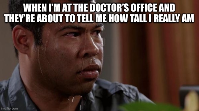 I’m still rounding up | WHEN I’M AT THE DOCTOR’S OFFICE AND THEY’RE ABOUT TO TELL ME HOW TALL I REALLY AM | image tagged in sweating bullets,memes,relatable,short people | made w/ Imgflip meme maker