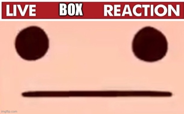 Live box reaction | image tagged in live box reaction | made w/ Imgflip meme maker