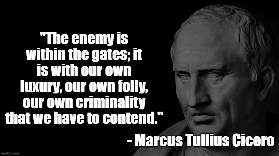 Corruption | "The enemy is within the gates; it is with our own luxury, our own folly, our own criminality that we have to contend."; - Marcus Tullius Cicero | image tagged in cicero,politics,history | made w/ Imgflip meme maker