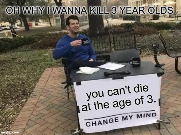 Change My Mind Meme | OH WHY I WANNA KILL 3 YEAR OLDS; you can't die at the age of 3. | image tagged in memes,change my mind | made w/ Imgflip meme maker
