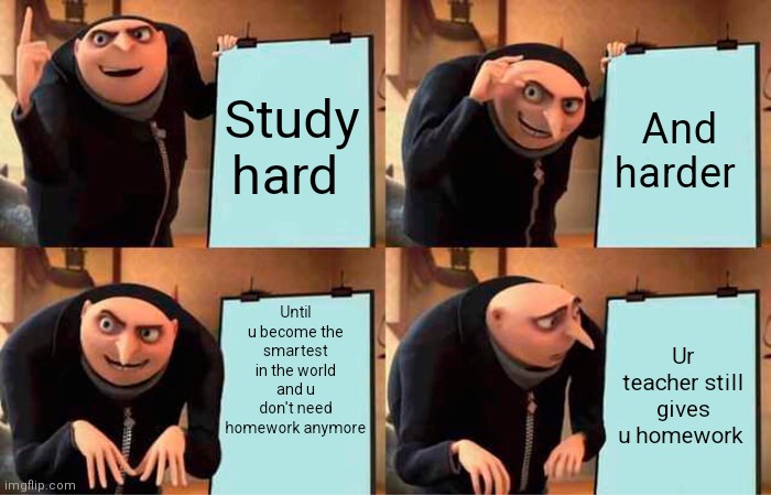 Pain in my ąss | Study hard; And harder; Until u become the smartest in the world and u don't need homework anymore; Ur teacher still gives u homework | image tagged in memes,gru's plan | made w/ Imgflip meme maker