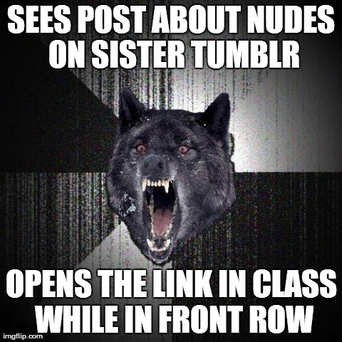 Insanity Wolf | SEES POST ABOUT NUDES ON SISTER TUMBLR OPENS THE LINK IN CLASS WHILE IN FRONT ROW | image tagged in memes,insanity wolf,AdviceAnimals | made w/ Imgflip meme maker