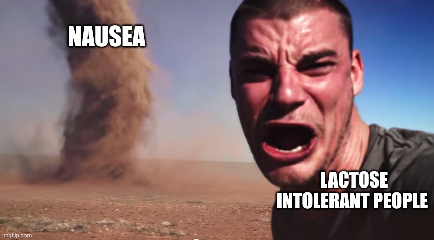 Lactose intolerant people prepare for nausea tornado | NAUSEA; LACTOSE INTOLERANT PEOPLE | image tagged in here it comes | made w/ Imgflip meme maker