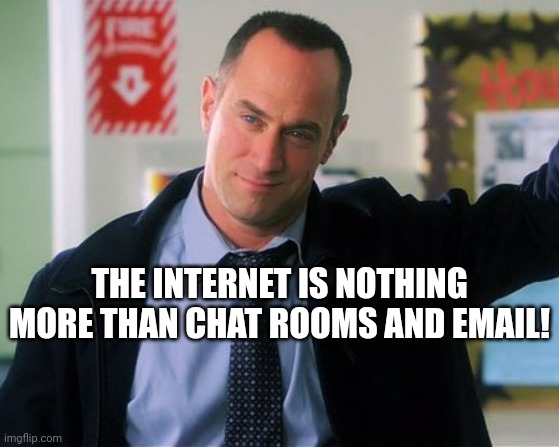 Have you ever tried watching something from the 1990s try to explain the internet? |  THE INTERNET IS NOTHING MORE THAN CHAT ROOMS AND EMAIL! | image tagged in law and order,internet,misunderstanding,somethings wrong,missed the point,browser history | made w/ Imgflip meme maker