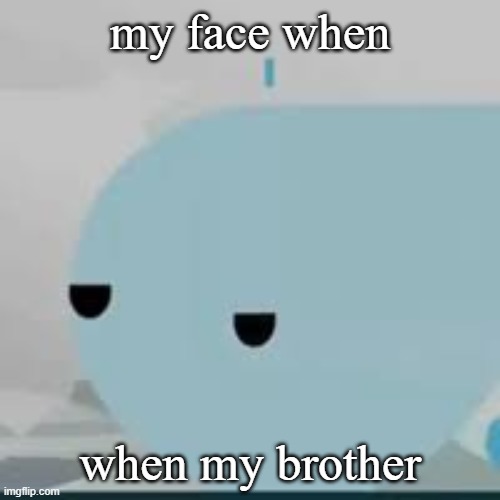 . | my face when; when my brother | image tagged in bored helicopter | made w/ Imgflip meme maker