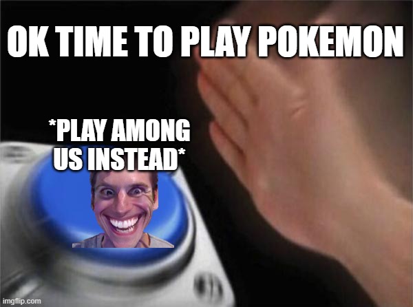 what | OK TIME TO PLAY POKEMON; *PLAY AMONG US INSTEAD* | image tagged in memes,blank nut button | made w/ Imgflip meme maker