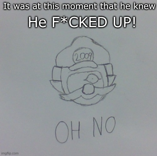 When Your Parents Find Out You Didn't Do Your Homework | It was at this moment that he knew; He F*CKED UP! | image tagged in school,homework,drawing | made w/ Imgflip meme maker