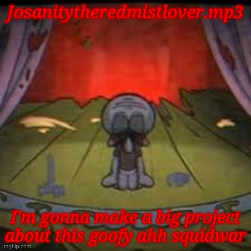 With ACTUAL effort | Josanitytheredmistlover.mp3; I'm gonna make a big project about this goofy ahh squidwar | image tagged in doomsday | made w/ Imgflip meme maker