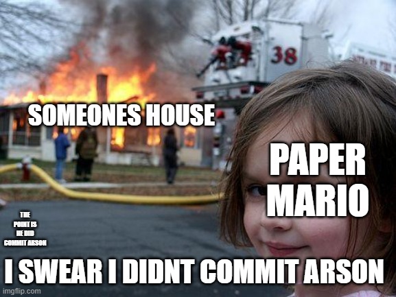 Disaster Girl Meme | SOMEONES HOUSE; PAPER MARIO; THE POINT IS HE DID COMMIT ARSON; I SWEAR I DIDNT COMMIT ARSON | image tagged in memes,disaster girl | made w/ Imgflip meme maker