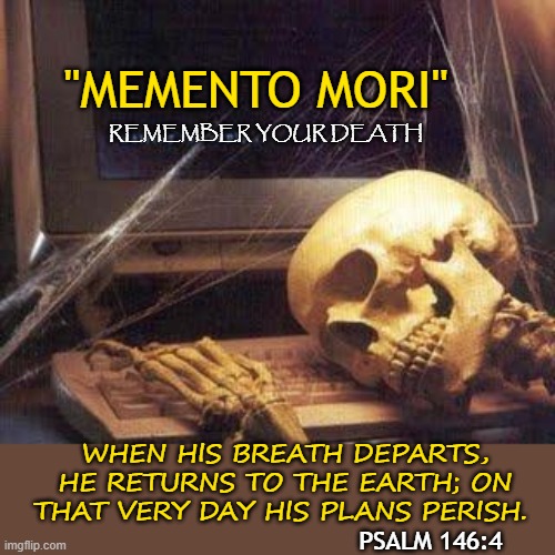 Waiting Skull | "MEMENTO MORI"; REMEMBER YOUR DEATH; WHEN HIS BREATH DEPARTS, HE RETURNS TO THE EARTH; ON THAT VERY DAY HIS PLANS PERISH. PSALM 146:4 | image tagged in waiting skull | made w/ Imgflip meme maker