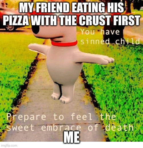 Now you shall die | MY FRIEND EATING HIS PIZZA WITH THE CRUST FIRST; ME | image tagged in you have sinned child prepare to feel the sweet embrace of death | made w/ Imgflip meme maker