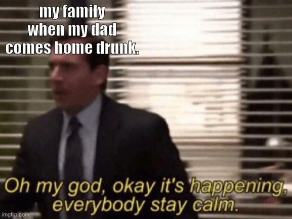 RUN! | my family when my dad comes home drunk. | image tagged in oh my god okeay it's happenning everybody stay calm | made w/ Imgflip meme maker