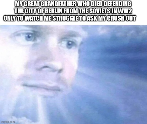 Sadly True | MY GREAT GRANDFATHER WHO DIED DEFENDING THE CITY OF BERLIN FROM THE SOVIETS IN WW2 ONLY TO WATCH ME STRUGGLE TO ASK MY CRUSH OUT | image tagged in blinking white guy sun | made w/ Imgflip meme maker