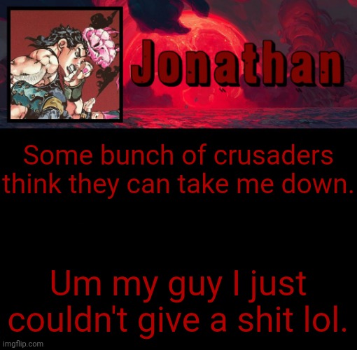 People really love me | Some bunch of crusaders think they can take me down. Um my guy I just couldn't give a shit lol. | image tagged in jonathan's 4th temp | made w/ Imgflip meme maker