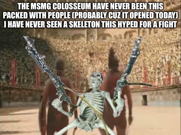 Time to place your bets before we start | THE MSMG COLOSSEUM HAVE NEVER BEEN THIS PACKED WITH PEOPLE (PROBABLY CUZ IT OPENED TODAY) I HAVE NEVER SEEN A SKELETON THIS HYPED FOR A FIGHT | made w/ Imgflip meme maker