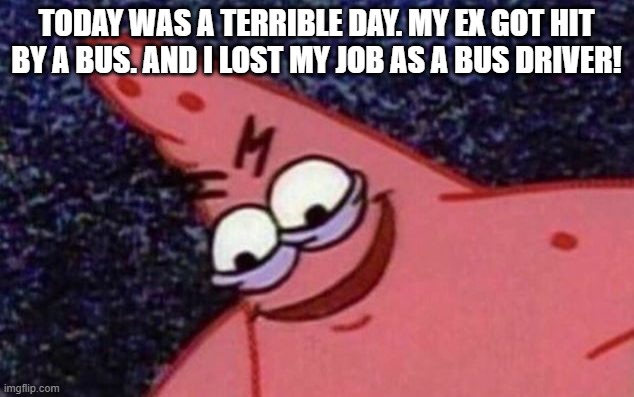 Sinister patrick | TODAY WAS A TERRIBLE DAY. MY EX GOT HIT BY A BUS. AND I LOST MY JOB AS A BUS DRIVER! | image tagged in sinister patrick | made w/ Imgflip meme maker