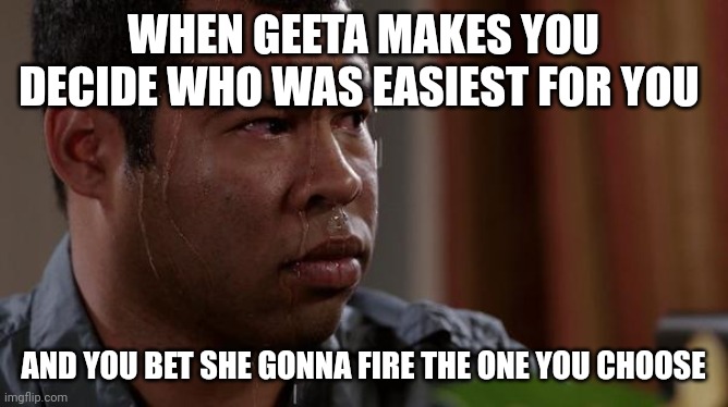 AGHHH | WHEN GEETA MAKES YOU DECIDE WHO WAS EASIEST FOR YOU; AND YOU BET SHE GONNA FIRE THE ONE YOU CHOOSE | image tagged in sweating bullets | made w/ Imgflip meme maker