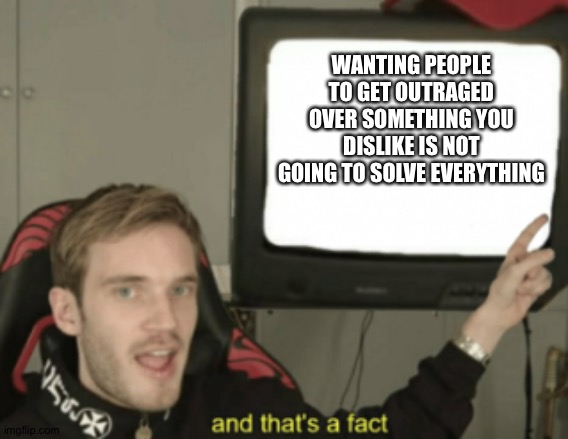 and that's a fact | WANTING PEOPLE TO GET OUTRAGED OVER SOMETHING YOU DISLIKE IS NOT GOING TO SOLVE EVERYTHING | image tagged in and that's a fact | made w/ Imgflip meme maker