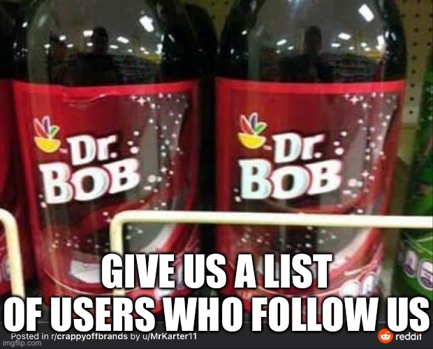 Real | GIVE US A LIST OF USERS WHO FOLLOW US | made w/ Imgflip meme maker