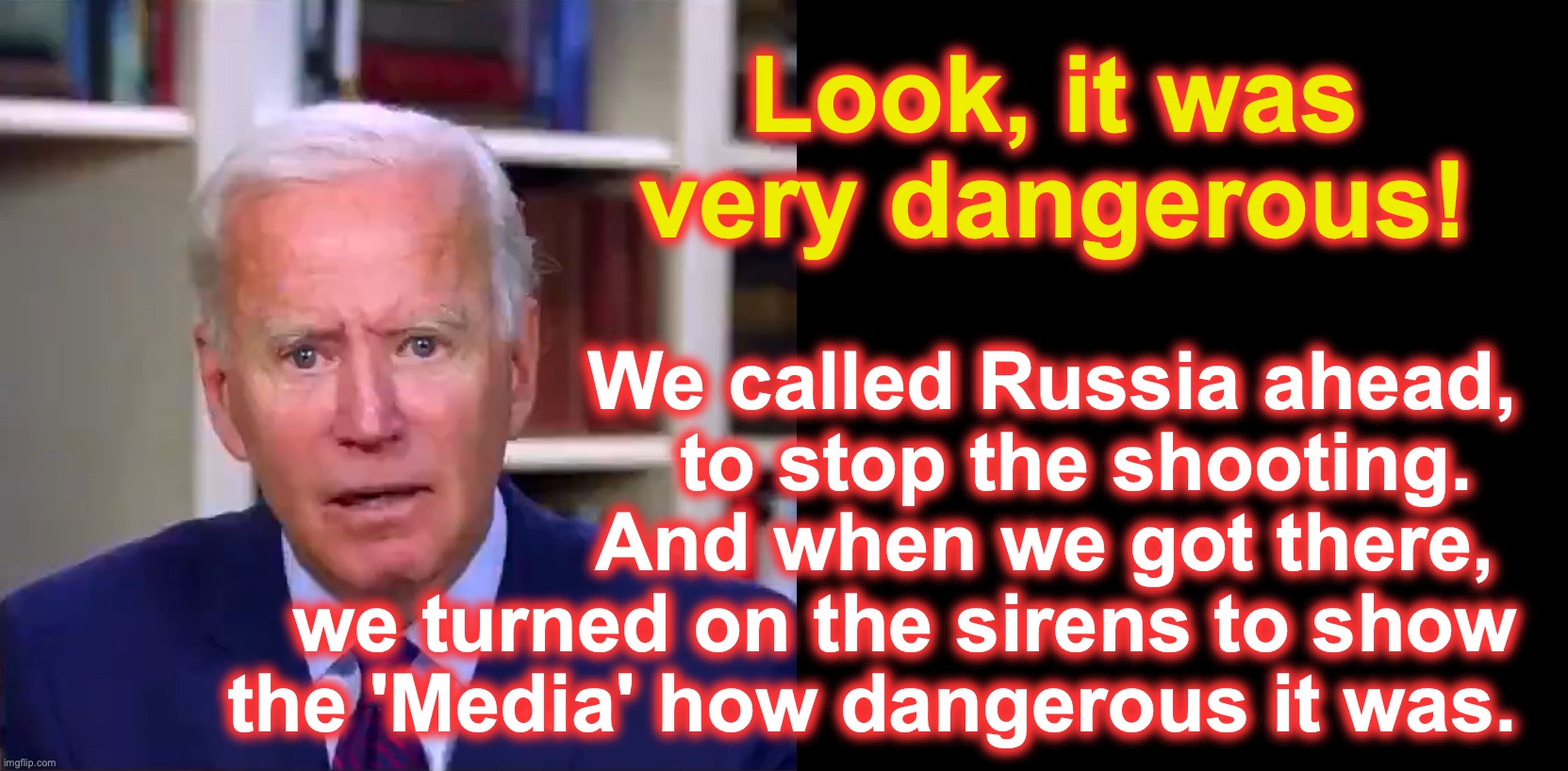 Biden too, likes to live dangerously [warning: hazardous satire] | We called Russia ahead,
 to stop the shooting.  
And when we got there, 
we turned on the sirens to show the 'Media' how dangerous it was. Look, it was very dangerous! | image tagged in slow joe biden dementia face,i too like to live dangerously | made w/ Imgflip meme maker