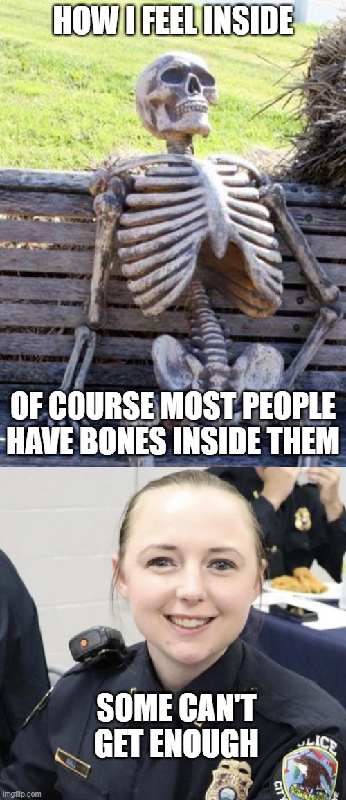 HOW I FEEL INSIDE; OF COURSE MOST PEOPLE HAVE BONES INSIDE THEM; SOME CAN'T GET ENOUGH | image tagged in memes,waiting skeleton,train cop girl | made w/ Imgflip meme maker