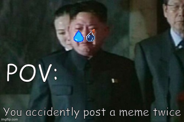 Kim Jong Un Sad | POV:; You accidently post a meme twice | image tagged in memes,kim jong un sad | made w/ Imgflip meme maker