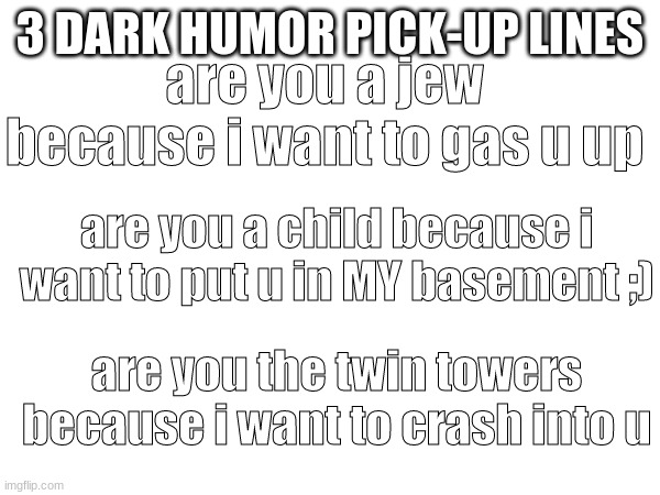 all created by me | 3 DARK HUMOR PICK-UP LINES; are you a jew because i want to gas u up; are you a child because i want to put u in MY basement ;); are you the twin towers because i want to crash into u | image tagged in if u read this u use these,meme | made w/ Imgflip meme maker