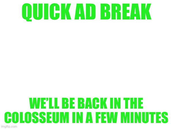 I gotta go now someone else can be the commentator | QUICK AD BREAK; WE’LL BE BACK IN THE COLOSSEUM IN A FEW MINUTES | made w/ Imgflip meme maker