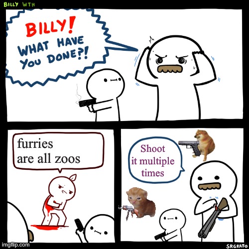 Billy, What Have You Done | furries are all zoos; Shoot it multiple times | image tagged in billy what have you done | made w/ Imgflip meme maker