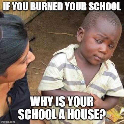 Third World Skeptical Kid Meme | IF YOU BURNED YOUR SCHOOL WHY IS YOUR SCHOOL A HOUSE? | image tagged in memes,third world skeptical kid | made w/ Imgflip meme maker