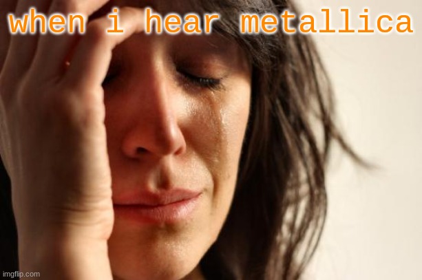 ow | when i hear metallica | image tagged in memes,first world problems | made w/ Imgflip meme maker