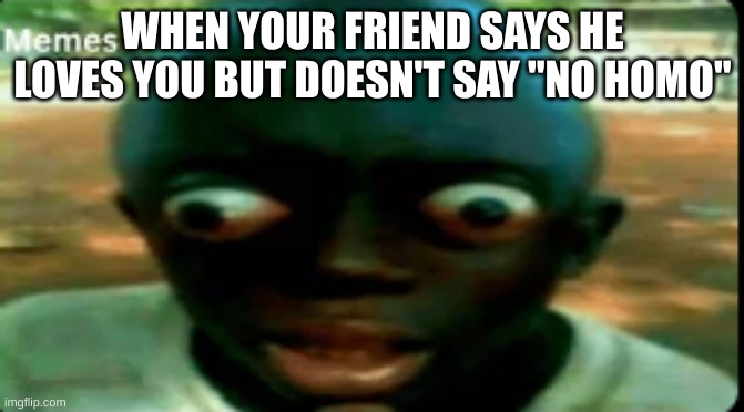 really really black guy | WHEN YOUR FRIEND SAYS HE LOVES YOU BUT DOESN'T SAY "NO HOMO" | image tagged in really really black guy | made w/ Imgflip meme maker