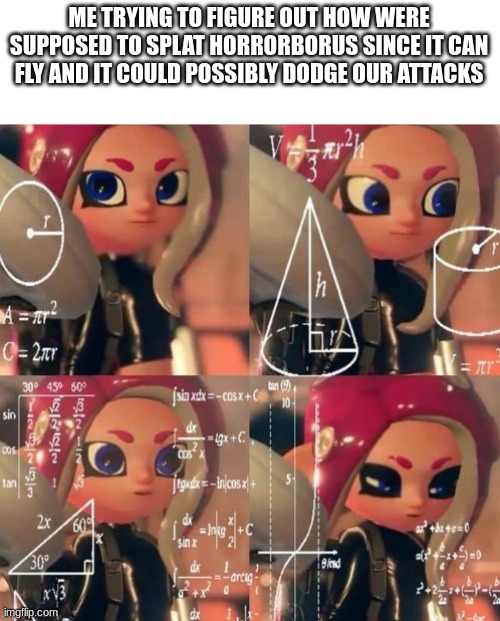 So how do we kill it? | ME TRYING TO FIGURE OUT HOW WERE SUPPOSED TO SPLAT HORRORBORUS SINCE IT CAN FLY AND IT COULD POSSIBLY DODGE OUR ATTACKS | image tagged in octoling calculation,splatoon | made w/ Imgflip meme maker