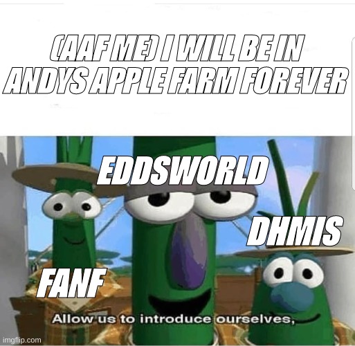 a remake of the other on |  (AAF ME) I WILL BE IN ANDYS APPLE FARM FOREVER; EDDSWORLD; DHMIS; FANF | image tagged in allow us to introduce ourselves,eddsworld,fanf,dont hug me im scared | made w/ Imgflip meme maker