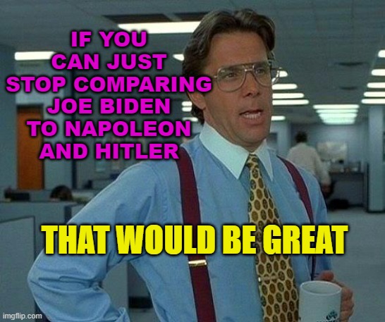 If you can just stop comparing Joe Biden to Napoleon and Hitler | IF YOU CAN JUST STOP COMPARING JOE BIDEN TO NAPOLEON AND HITLER; THAT WOULD BE GREAT | image tagged in memes,that would be great | made w/ Imgflip meme maker