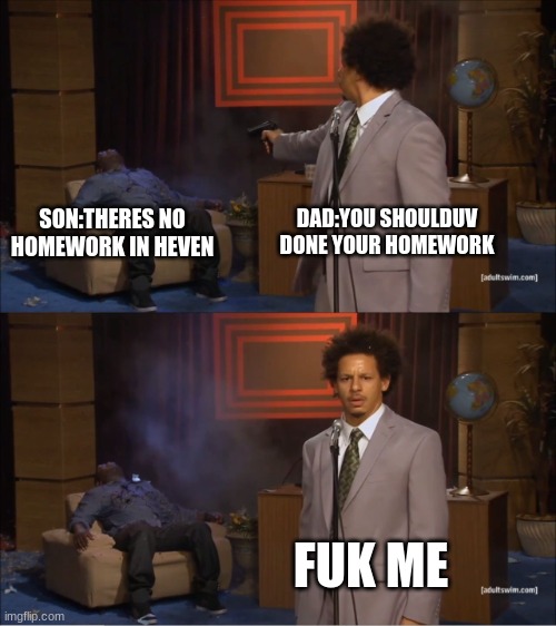 Who Killed Hannibal | DAD:YOU SHOULDUV DONE YOUR HOMEWORK; SON:THERES NO HOMEWORK IN HEVEN; FUK ME | image tagged in memes,who killed hannibal | made w/ Imgflip meme maker