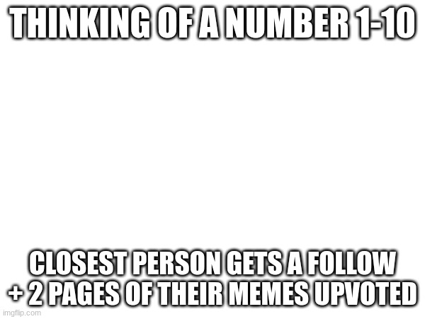 THINKING OF A NUMBER 1-10; CLOSEST PERSON GETS A FOLLOW + 2 PAGES OF THEIR MEMES UPVOTED | made w/ Imgflip meme maker