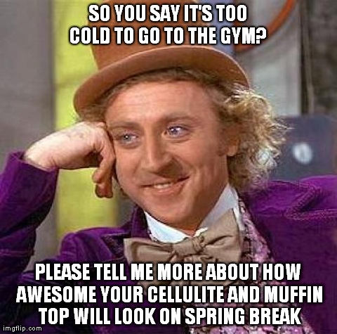 Creepy Condescending Wonka | SO YOU SAY IT'S TOO COLD TO GO TO THE GYM?  PLEASE TELL ME MORE ABOUT HOW AWESOME YOUR CELLULITE AND MUFFIN TOP WILL LOOK ON SPRING BREAK | image tagged in memes,creepy condescending wonka | made w/ Imgflip meme maker