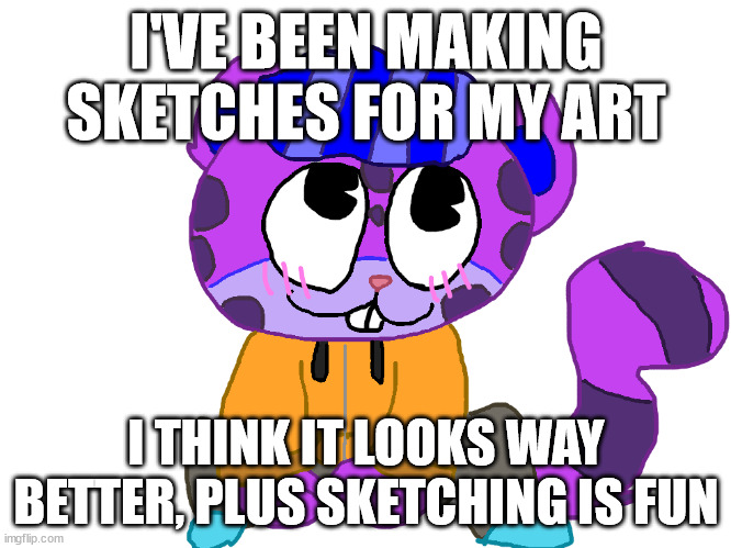 cute PV <3 | I'VE BEEN MAKING SKETCHES FOR MY ART; I THINK IT LOOKS WAY BETTER, PLUS SKETCHING IS FUN | image tagged in cute pv 3 | made w/ Imgflip meme maker