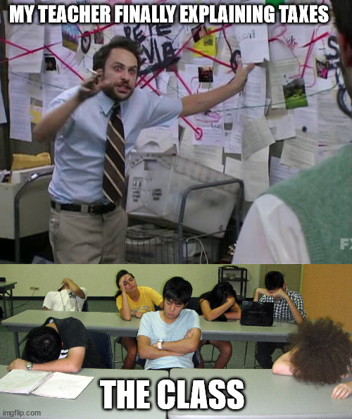Seriously though, I want my teacher to explain taxes still! | MY TEACHER FINALLY EXPLAINING TAXES; THE CLASS | image tagged in charlie conspiracy always sunny in philidelphia | made w/ Imgflip meme maker
